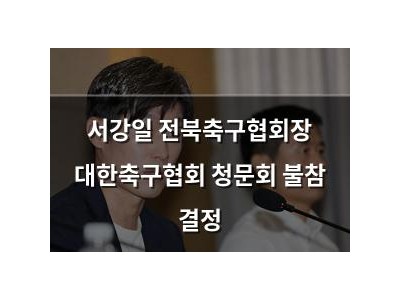 서강일 전북축구협회장 대한축구협회 청문회 불참 결정 강좌 썸네일